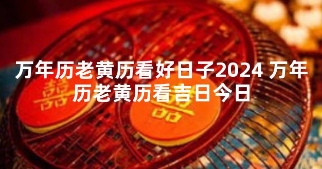 万年历老黄历看好日子2024 万年历老黄历看吉日今日